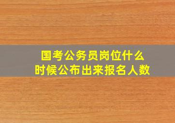 国考公务员岗位什么时候公布出来报名人数