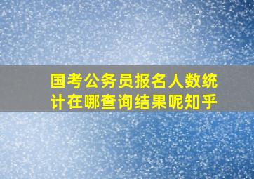 国考公务员报名人数统计在哪查询结果呢知乎