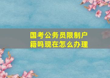 国考公务员限制户籍吗现在怎么办理