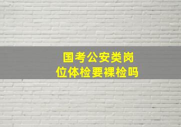 国考公安类岗位体检要裸检吗