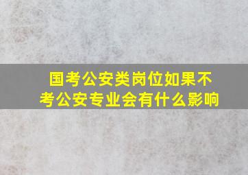 国考公安类岗位如果不考公安专业会有什么影响