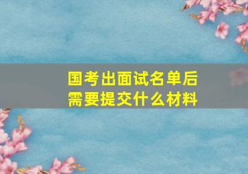 国考出面试名单后需要提交什么材料