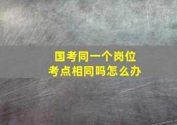 国考同一个岗位考点相同吗怎么办