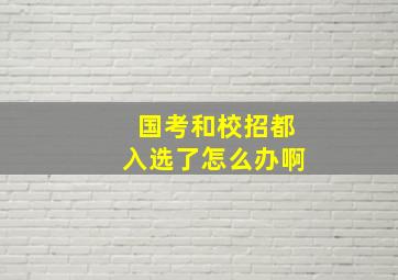 国考和校招都入选了怎么办啊