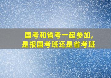 国考和省考一起参加,是报国考班还是省考班