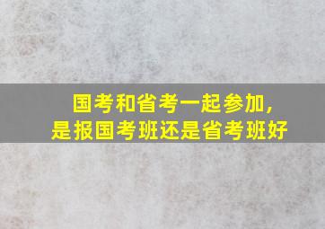 国考和省考一起参加,是报国考班还是省考班好