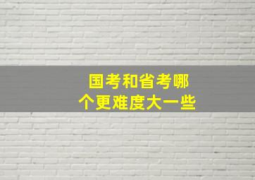 国考和省考哪个更难度大一些