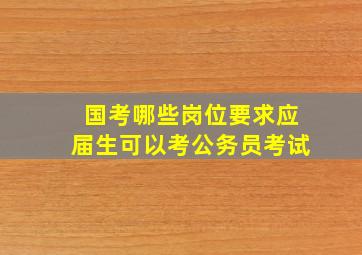 国考哪些岗位要求应届生可以考公务员考试