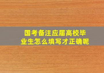 国考备注应届高校毕业生怎么填写才正确呢