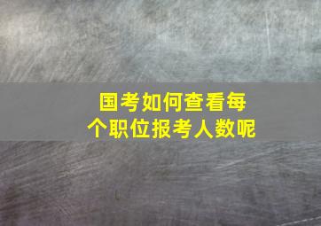 国考如何查看每个职位报考人数呢