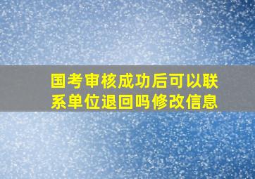 国考审核成功后可以联系单位退回吗修改信息