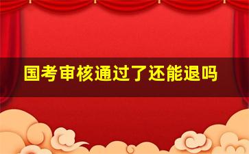 国考审核通过了还能退吗