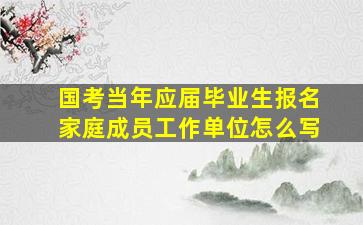 国考当年应届毕业生报名家庭成员工作单位怎么写