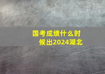 国考成绩什么时候出2024湖北