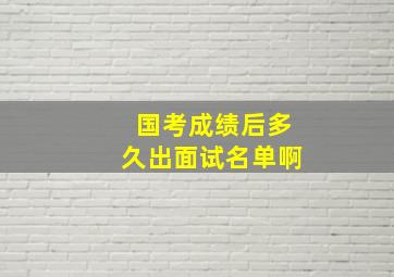 国考成绩后多久出面试名单啊