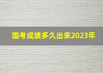 国考成绩多久出来2023年