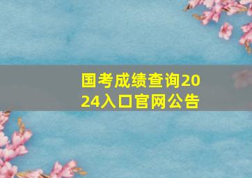 国考成绩查询2024入口官网公告