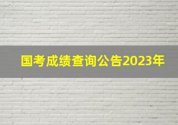 国考成绩查询公告2023年