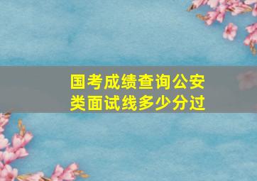 国考成绩查询公安类面试线多少分过