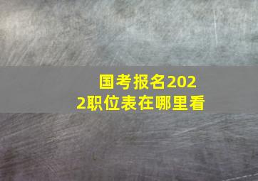 国考报名2022职位表在哪里看