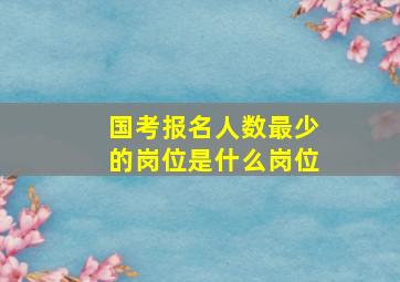 国考报名人数最少的岗位是什么岗位