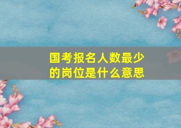 国考报名人数最少的岗位是什么意思