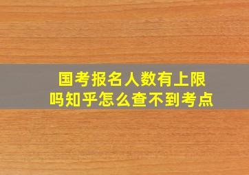 国考报名人数有上限吗知乎怎么查不到考点