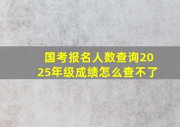 国考报名人数查询2025年级成绩怎么查不了