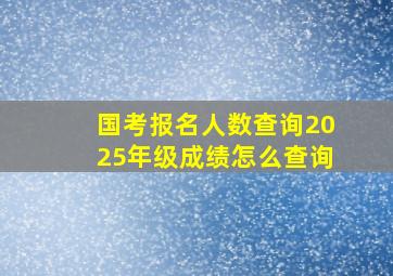 国考报名人数查询2025年级成绩怎么查询