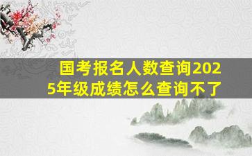 国考报名人数查询2025年级成绩怎么查询不了