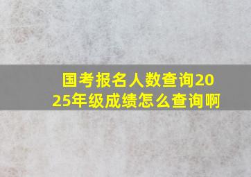 国考报名人数查询2025年级成绩怎么查询啊