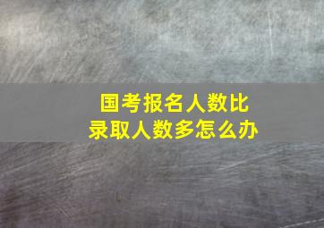 国考报名人数比录取人数多怎么办