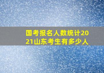 国考报名人数统计2021山东考生有多少人