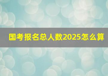 国考报名总人数2025怎么算