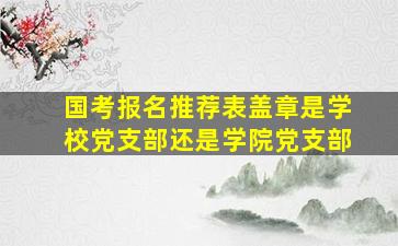 国考报名推荐表盖章是学校党支部还是学院党支部