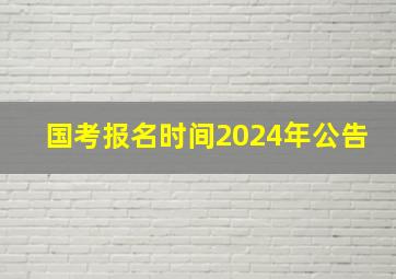 国考报名时间2024年公告