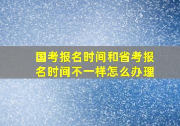 国考报名时间和省考报名时间不一样怎么办理