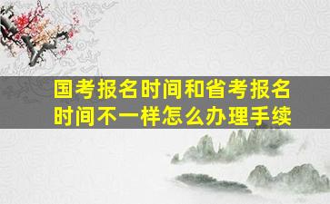 国考报名时间和省考报名时间不一样怎么办理手续