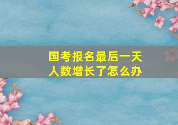 国考报名最后一天人数增长了怎么办