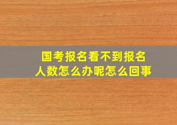 国考报名看不到报名人数怎么办呢怎么回事