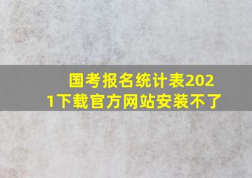 国考报名统计表2021下载官方网站安装不了