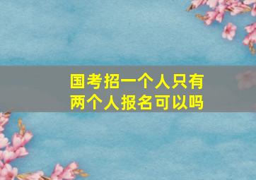 国考招一个人只有两个人报名可以吗