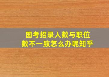 国考招录人数与职位数不一致怎么办呢知乎