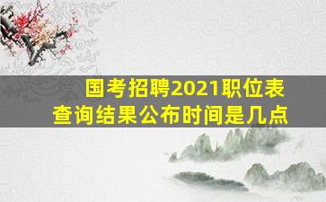 国考招聘2021职位表查询结果公布时间是几点