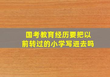 国考教育经历要把以前转过的小学写进去吗