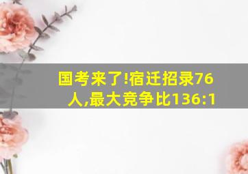 国考来了!宿迁招录76人,最大竞争比136:1