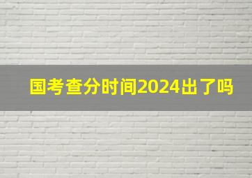 国考查分时间2024出了吗