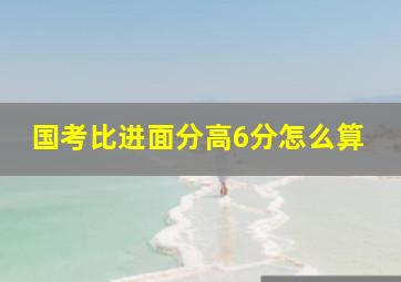 国考比进面分高6分怎么算