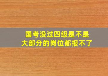 国考没过四级是不是大部分的岗位都报不了