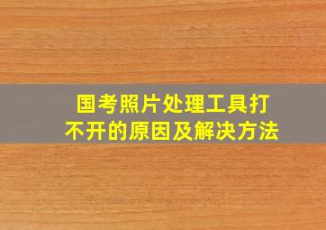 国考照片处理工具打不开的原因及解决方法